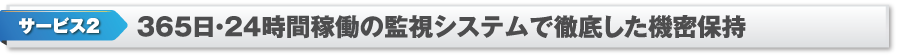 サービス2　365日・24時間稼働の監視システムで徹底した機密保持